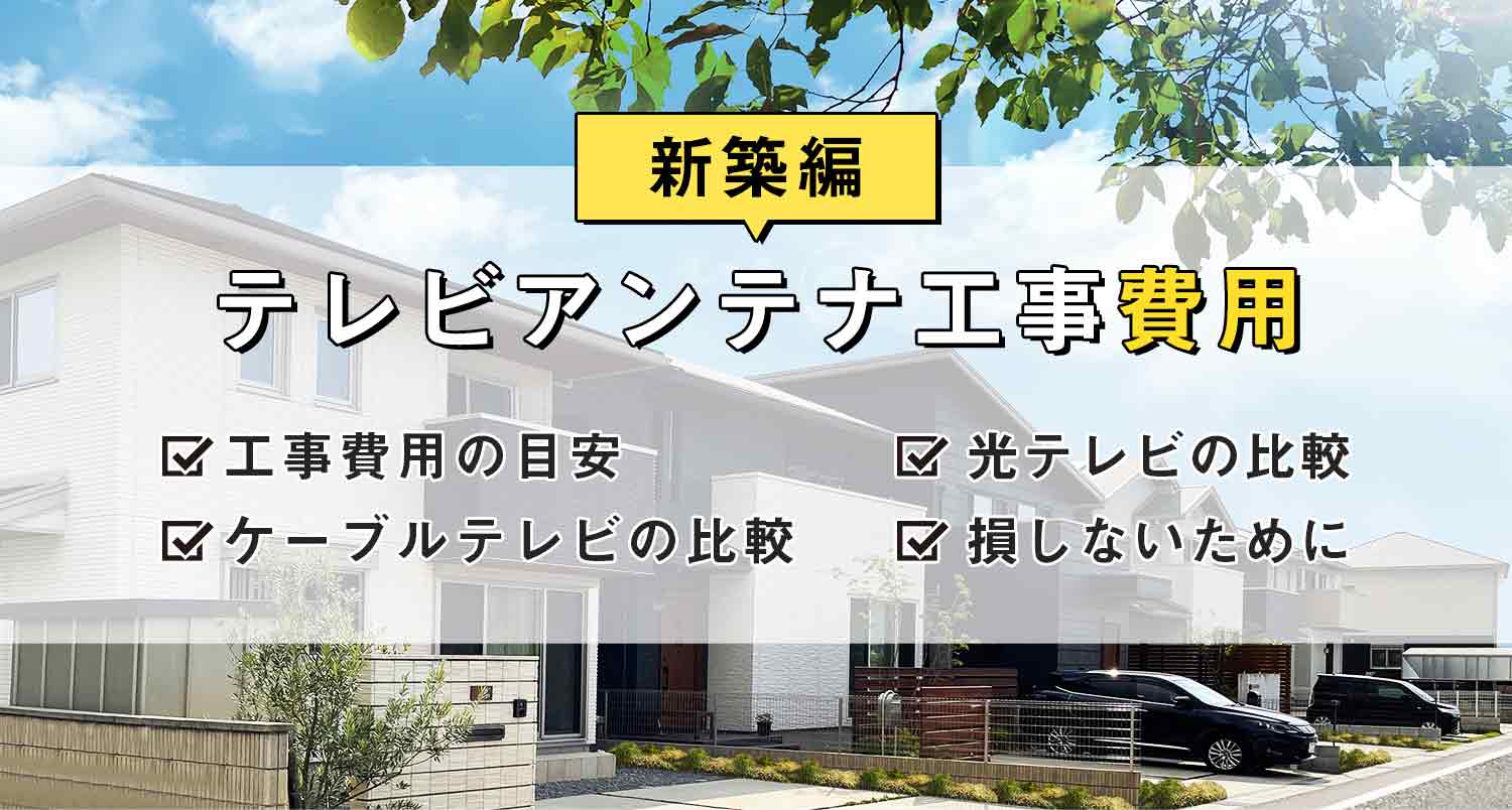 テレビアンテナ工事費用【新築編】｜新生活の視聴環境づくりに見逃せない情報大公開