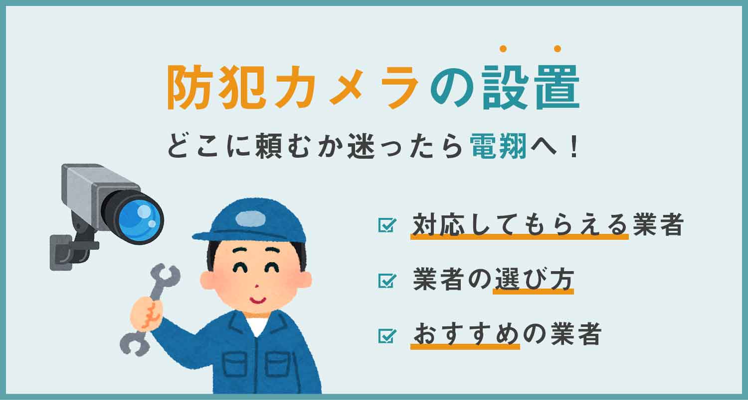 【必見】防犯カメラの設置をどこに頼むか迷ったら電翔へ！｜後悔ない施工を提供！